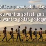 African proverb of the day: “If you want to go fast, go alone; if you want to go far, go together” |